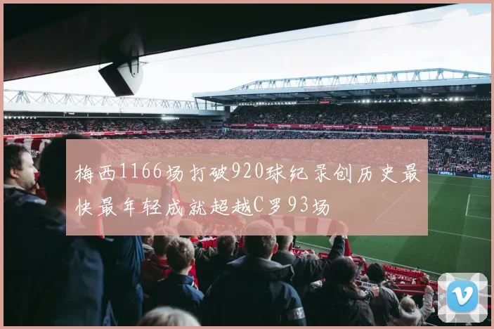梅西1166场打破920球纪录创历史最快最年轻成就超越C罗93场