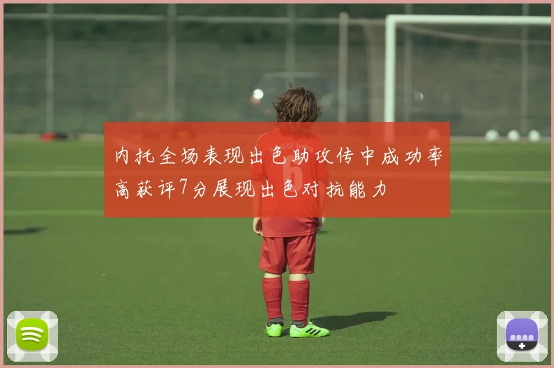 内托全场表现出色助攻传中成功率高获评7分展现出色对抗能力