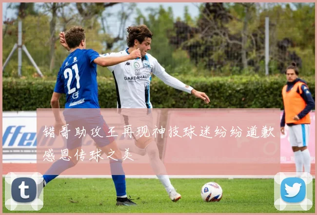 错哥助攻王再现神技球迷纷纷道歉感恩传球之美