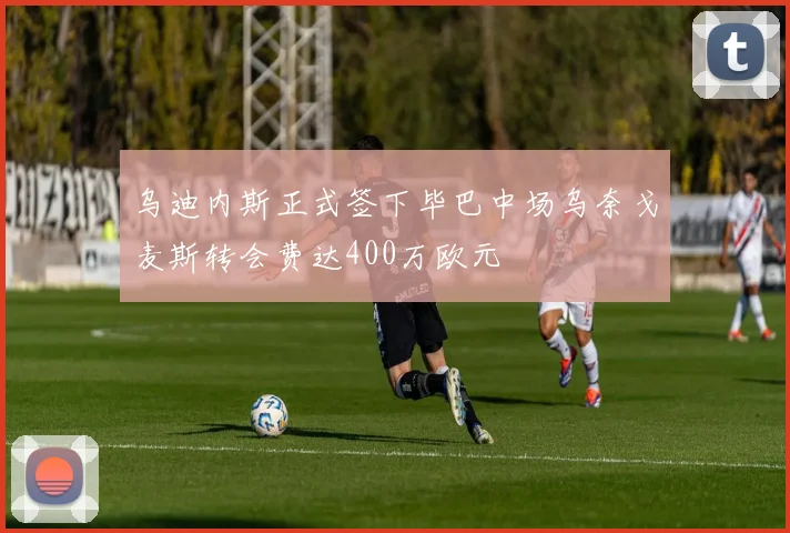 乌迪内斯正式签下毕巴中场乌奈戈麦斯转会费达400万欧元