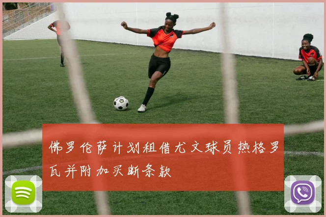 佛罗伦萨计划租借尤文球员热格罗瓦并附加买断条款