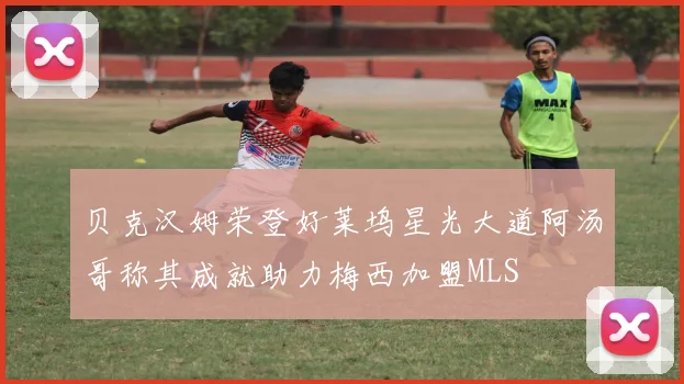 贝克汉姆荣登好莱坞星光大道阿汤哥称其成就助力梅西加盟MLS