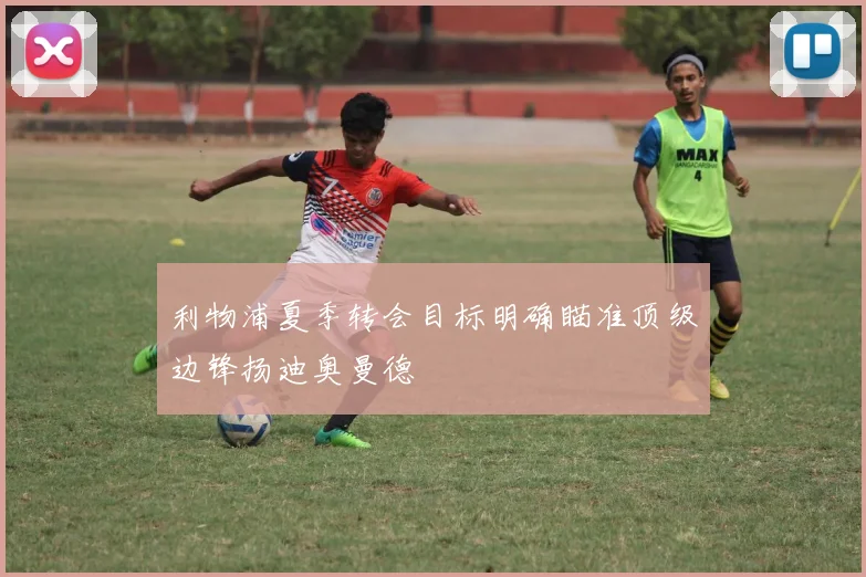 利物浦夏季转会目标明确瞄准顶级边锋扬迪奥曼德
