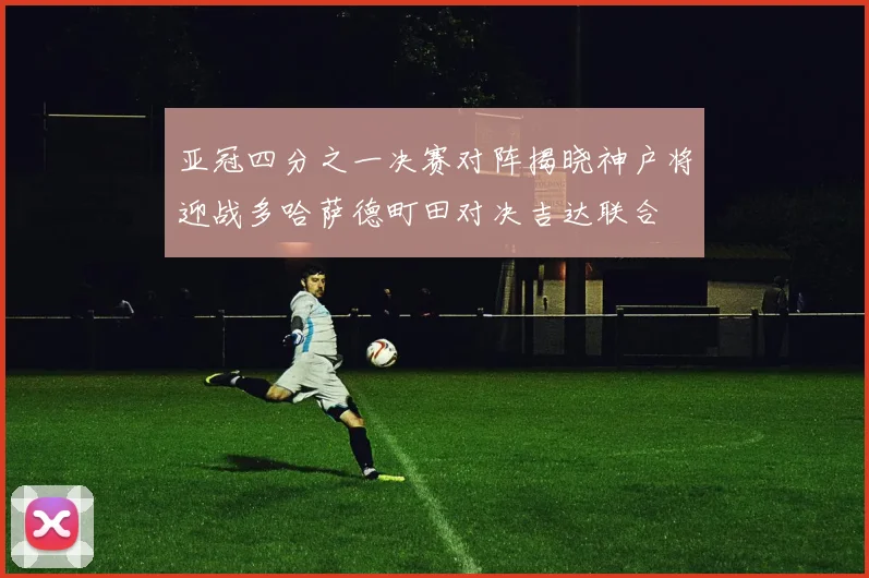 亚冠四分之一决赛对阵揭晓神户将迎战多哈萨德町田对决吉达联合