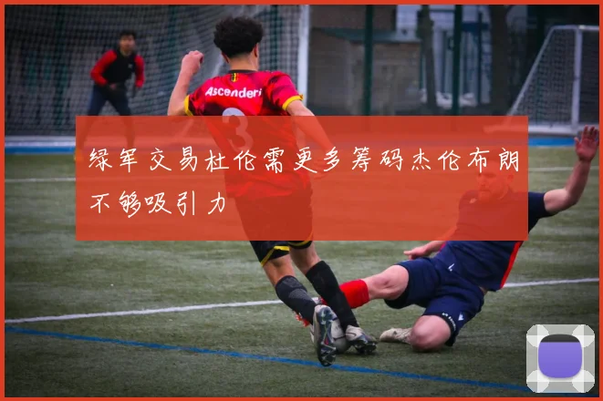 绿军交易杜伦需更多筹码杰伦布朗不够吸引力