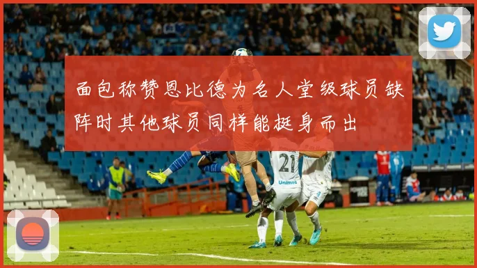 面包称赞恩比德为名人堂级球员缺阵时其他球员同样能挺身而出