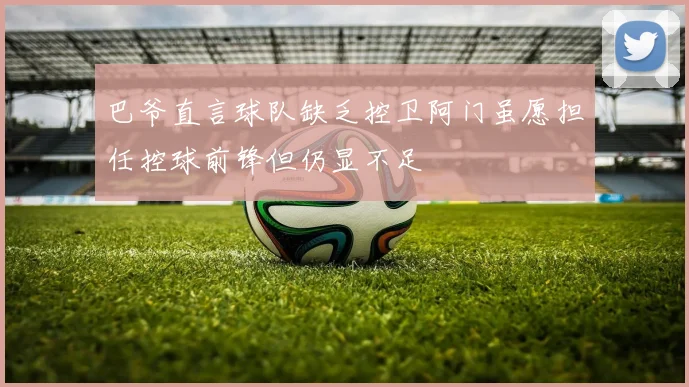 巴爷直言球队缺乏控卫阿门虽愿担任控球前锋但仍显不足