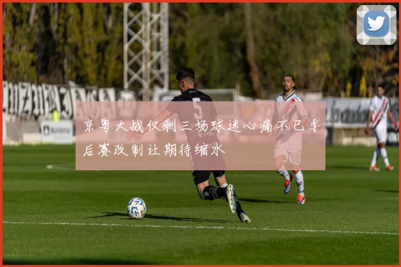 京粤大战仅剩三场球迷心痛不已季后赛改制让期待缩水