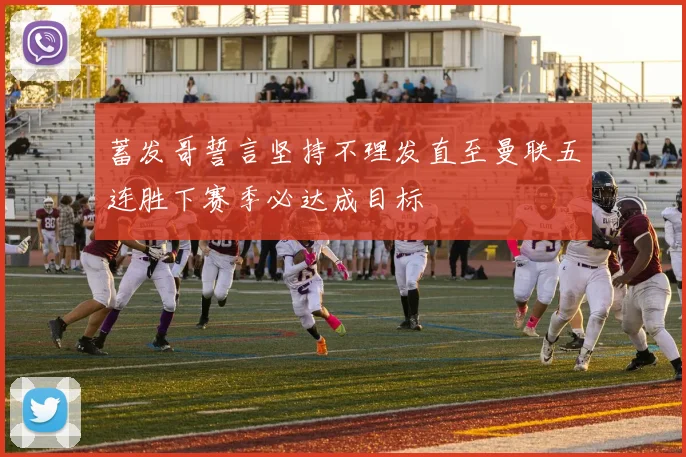 蓄发哥誓言坚持不理发直至曼联五连胜下赛季必达成目标