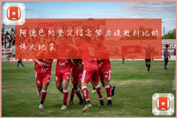 阿德巴约坚定信念努力追赶科比的伟大纪录