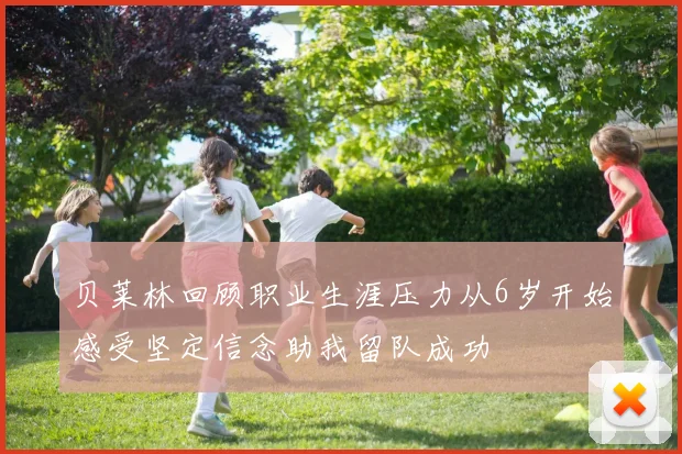 贝莱林回顾职业生涯压力从6岁开始感受坚定信念助我留队成功
