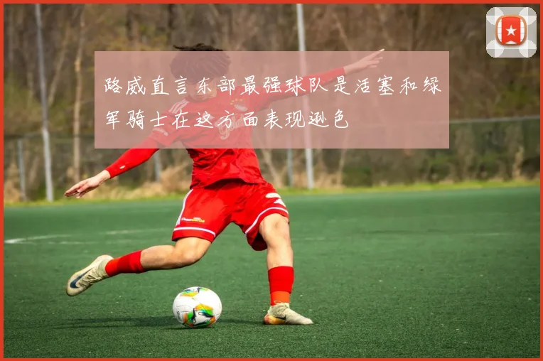 路威直言东部最强球队是活塞和绿军骑士在这方面表现逊色