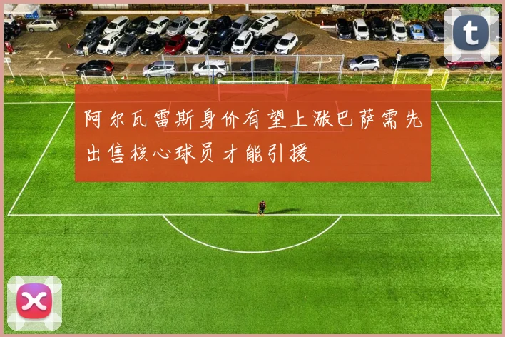阿尔瓦雷斯身价有望上涨巴萨需先出售核心球员才能引援
