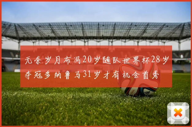 无奈岁月布冯20岁随队世界杯28岁夺冠多纳鲁马31岁才有机会首秀