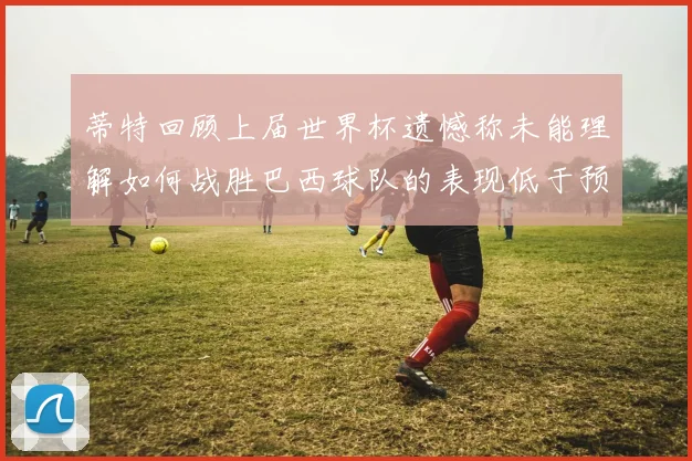 蒂特回顾上届世界杯遗憾称未能理解如何战胜巴西球队的表现低于预期