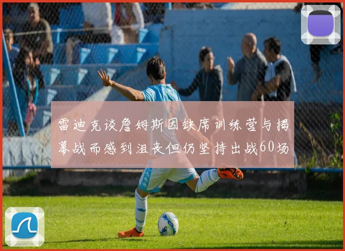 雷迪克谈詹姆斯因缺席训练营与揭幕战而感到沮丧但仍坚持出战60场比赛