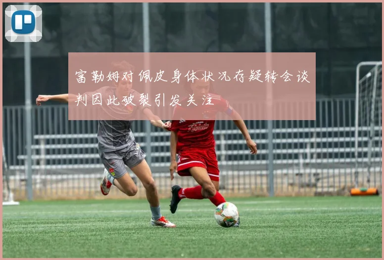 富勒姆对佩皮身体状况存疑转会谈判因此破裂引发关注